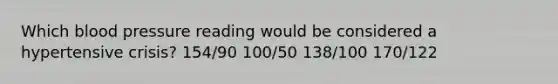 Which blood pressure reading would be considered a hypertensive crisis? 154/90 100/50 138/100 170/122