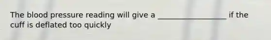The blood pressure reading will give a __________________ if the cuff is deflated too quickly