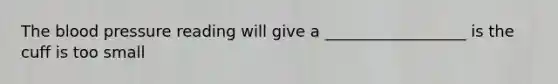 The blood pressure reading will give a __________________ is the cuff is too small