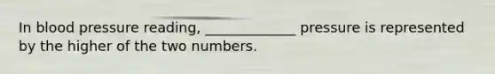 In blood pressure reading, _____________ pressure is represented by the higher of the two numbers.