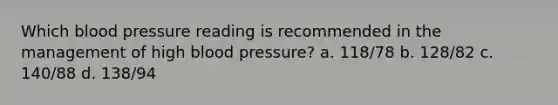 Which blood pressure reading is recommended in the management of high blood pressure? a. 118/78 b. 128/82 c. 140/88 d. 138/94