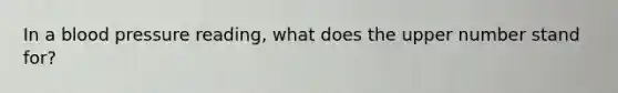 In a <a href='https://www.questionai.com/knowledge/kD0HacyPBr-blood-pressure' class='anchor-knowledge'>blood pressure</a> reading, what does the upper number stand for?