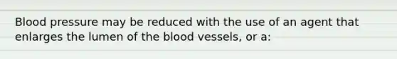 Blood pressure may be reduced with the use of an agent that enlarges the lumen of the blood vessels, or a: