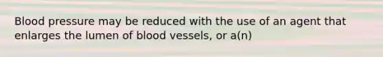 Blood pressure may be reduced with the use of an agent that enlarges the lumen of blood vessels, or a(n)