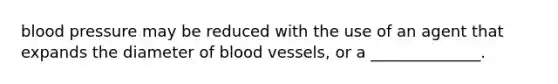 <a href='https://www.questionai.com/knowledge/kD0HacyPBr-blood-pressure' class='anchor-knowledge'>blood pressure</a> may be reduced with the use of an agent that expands the diameter of <a href='https://www.questionai.com/knowledge/kZJ3mNKN7P-blood-vessels' class='anchor-knowledge'>blood vessels</a>, or a ______________.