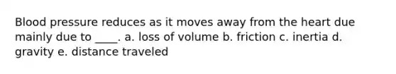 <a href='https://www.questionai.com/knowledge/kD0HacyPBr-blood-pressure' class='anchor-knowledge'>blood pressure</a> reduces as it moves away from <a href='https://www.questionai.com/knowledge/kya8ocqc6o-the-heart' class='anchor-knowledge'>the heart</a> due mainly due to ____. a. loss of volume b. friction c. inertia d. gravity e. distance traveled