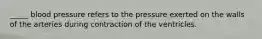 _____ blood pressure refers to the pressure exerted on the walls of the arteries during contraction of the ventricles.