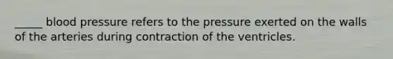 _____ <a href='https://www.questionai.com/knowledge/kD0HacyPBr-blood-pressure' class='anchor-knowledge'>blood pressure</a> refers to the pressure exerted on the walls of the arteries during contraction of the ventricles.