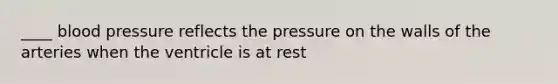 ____ blood pressure reflects the pressure on the walls of the arteries when the ventricle is at rest