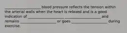 ____________________ blood pressure reflects the tension within the arterial walls when the heart is relaxed and is a good indication of ____________________ ____________________ and remains ____________________ or goes ____________________ during exercise.