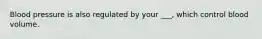 Blood pressure is also regulated by your ___, which control blood volume.