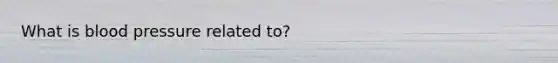 What is blood pressure related to?