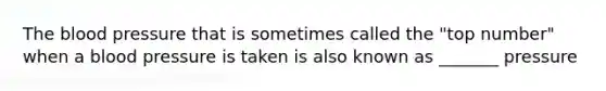 The blood pressure that is sometimes called the "top number" when a blood pressure is taken is also known as _______ pressure