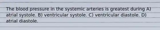 The blood pressure in the systemic arteries is greatest during A) atrial systole. B) ventricular systole. C) ventricular diastole. D) atrial diastole.