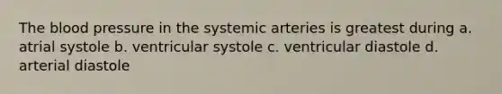 The blood pressure in the systemic arteries is greatest during a. atrial systole b. ventricular systole c. ventricular diastole d. arterial diastole