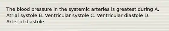 The blood pressure in the systemic arteries is greatest during A. Atrial systole B. Ventricular systole C. Ventricular diastole D. Arterial diastole