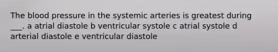 The blood pressure in the systemic arteries is greatest during ___. a atrial diastole b ventricular systole c atrial systole d arterial diastole e ventricular diastole