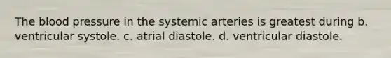 The blood pressure in the systemic arteries is greatest during b. ventricular systole. c. atrial diastole. d. ventricular diastole.