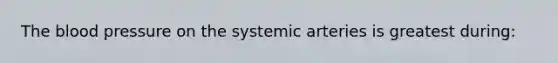 The blood pressure on the systemic arteries is greatest during: