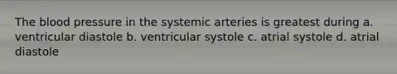 The blood pressure in the systemic arteries is greatest during a. ventricular diastole b. ventricular systole c. atrial systole d. atrial diastole