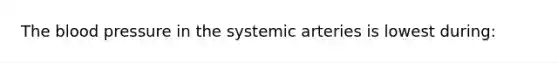 The blood pressure in the systemic arteries is lowest during: