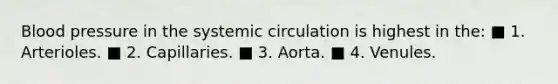 Blood pressure in the systemic circulation is highest in the: ■ 1. Arterioles. ■ 2. Capillaries. ■ 3. Aorta. ■ 4. Venules.