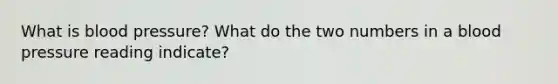 What is <a href='https://www.questionai.com/knowledge/kD0HacyPBr-blood-pressure' class='anchor-knowledge'>blood pressure</a>? What do the two numbers in a blood pressure reading indicate?