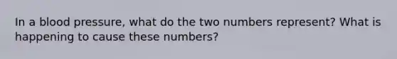 In a blood pressure, what do the two numbers represent? What is happening to cause these numbers?