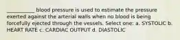 ___________ blood pressure is used to estimate the pressure exerted against the arterial walls when no blood is being forcefully ejected through the vessels. Select one: a. SYSTOLIC b. HEART RATE c. CARDIAC OUTPUT d. DIASTOLIC