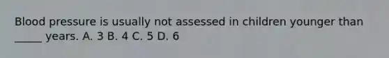 Blood pressure is usually not assessed in children younger than _____ years. A. 3 B. 4 C. 5 D. 6