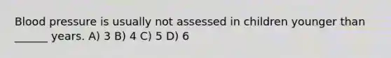 Blood pressure is usually not assessed in children younger than ______ years. A) 3 B) 4 C) 5 D) 6