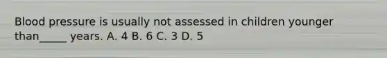 Blood pressure is usually not assessed in children younger than_____ years. А. 4 В. 6 C. 3 D. 5