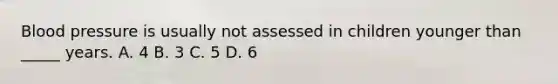 Blood pressure is usually not assessed in children younger than _____ years. A. 4 B. 3 C. 5 D. 6