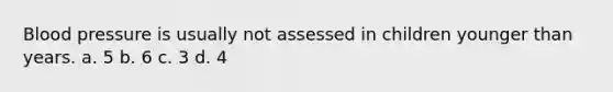 Blood pressure is usually not assessed in children younger than years. a. 5 b. 6 c. 3 d. 4