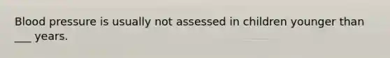 Blood pressure is usually not assessed in children younger than ___ years.
