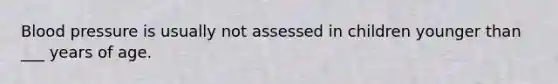 Blood pressure is usually not assessed in children younger than ___ years of age.