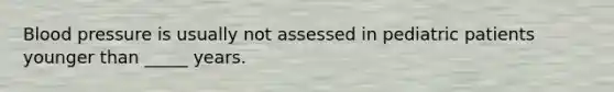 Blood pressure is usually not assessed in pediatric patients younger than _____ years.