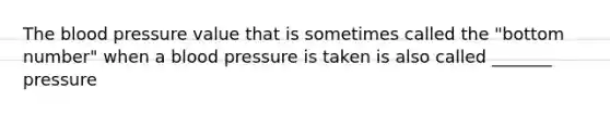 The blood pressure value that is sometimes called the "bottom number" when a blood pressure is taken is also called _______ pressure