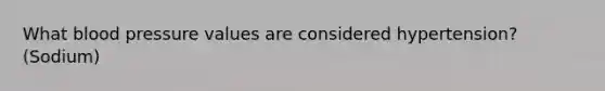 What blood pressure values are considered hypertension? (Sodium)