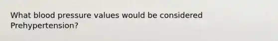 What blood pressure values would be considered Prehypertension?