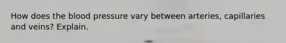 How does the blood pressure vary between arteries, capillaries and veins? Explain.