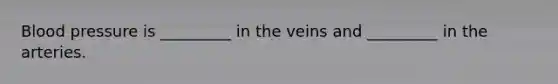 Blood pressure is _________ in the veins and _________ in the arteries.