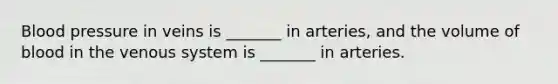 Blood pressure in veins is _______ in arteries, and the volume of blood in the venous system is _______ in arteries.