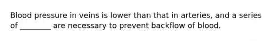 Blood pressure in veins is lower than that in arteries, and a series of ________ are necessary to prevent backflow of blood.