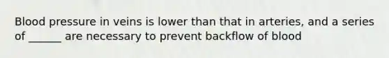 Blood pressure in veins is lower than that in arteries, and a series of ______ are necessary to prevent backflow of blood