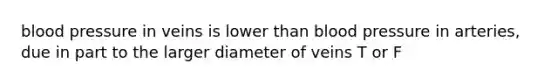 blood pressure in veins is lower than blood pressure in arteries, due in part to the larger diameter of veins T or F