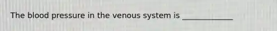 The blood pressure in the venous system is _____________