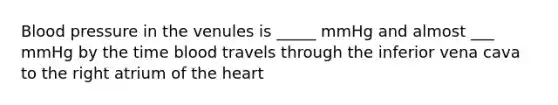 Blood pressure in the venules is _____ mmHg and almost ___ mmHg by the time blood travels through the inferior vena cava to the right atrium of the heart