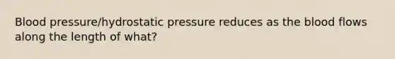 Blood pressure/hydrostatic pressure reduces as the blood flows along the length of what?