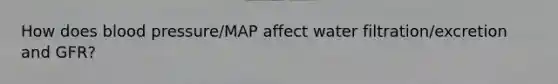 How does blood pressure/MAP affect water filtration/excretion and GFR?